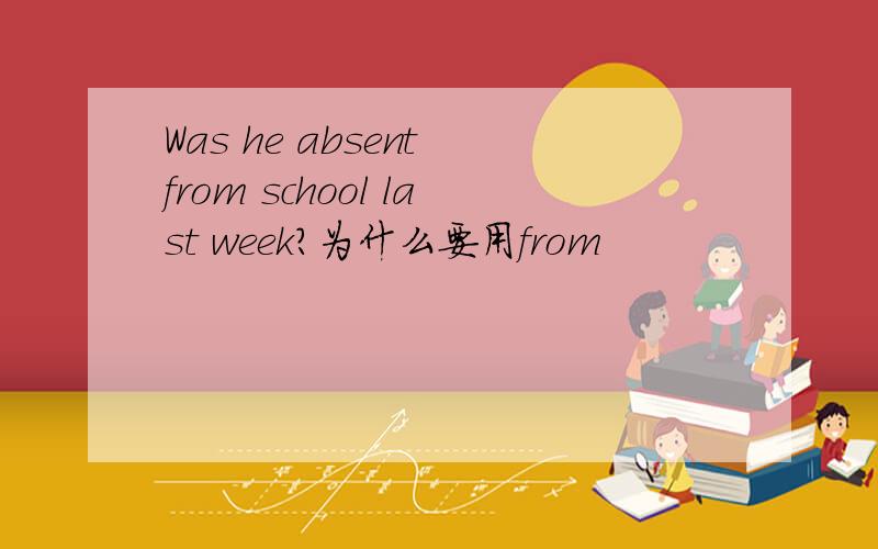 Was he absent from school last week?为什么要用from