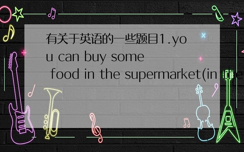有关于英语的一些题目1.you can buy some food in the supermarket(in the