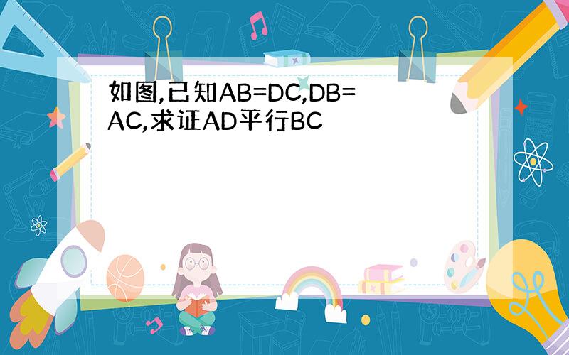 如图,已知AB=DC,DB=AC,求证AD平行BC