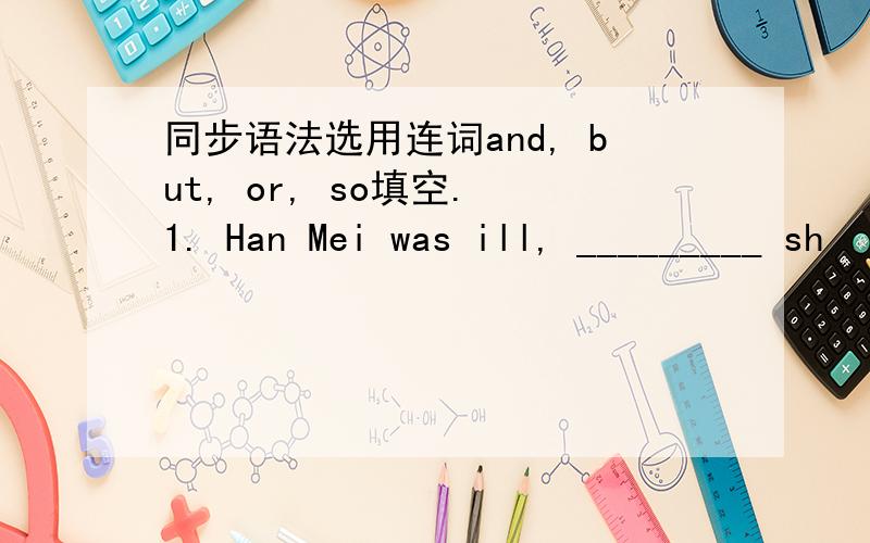 同步语法选用连词and, but, or, so填空. 1. Han Mei was ill, _________ sh