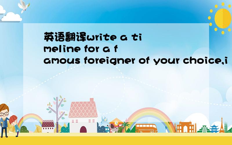 英语翻译write a timeline for a famous foreigner of your choice,i