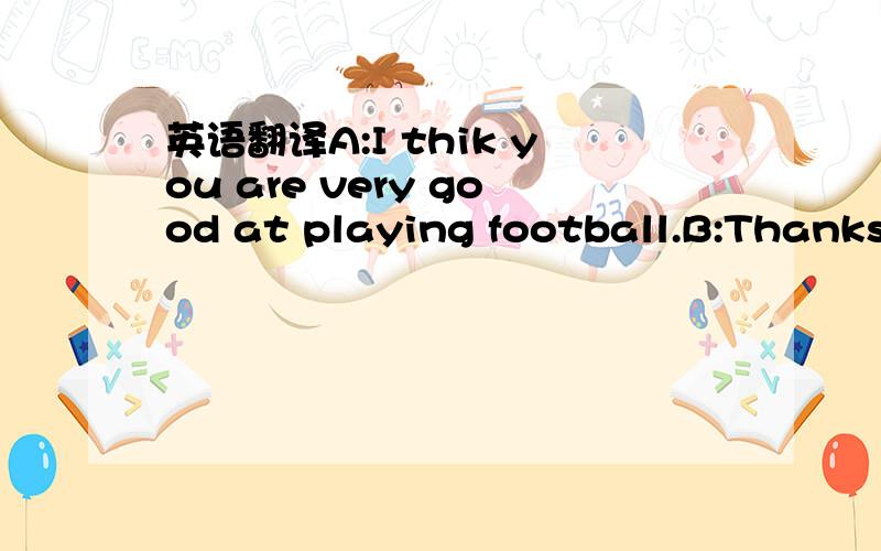 英语翻译A:I thik you are very good at playing football.B:Thanks.