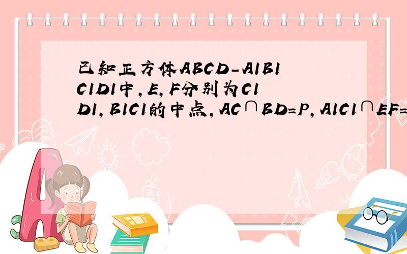 已知正方体ABCD-A1B1C1D1中,E,F分别为C1D1,B1C1的中点,AC∩BD=P,A1C1∩EF=Q,求证：