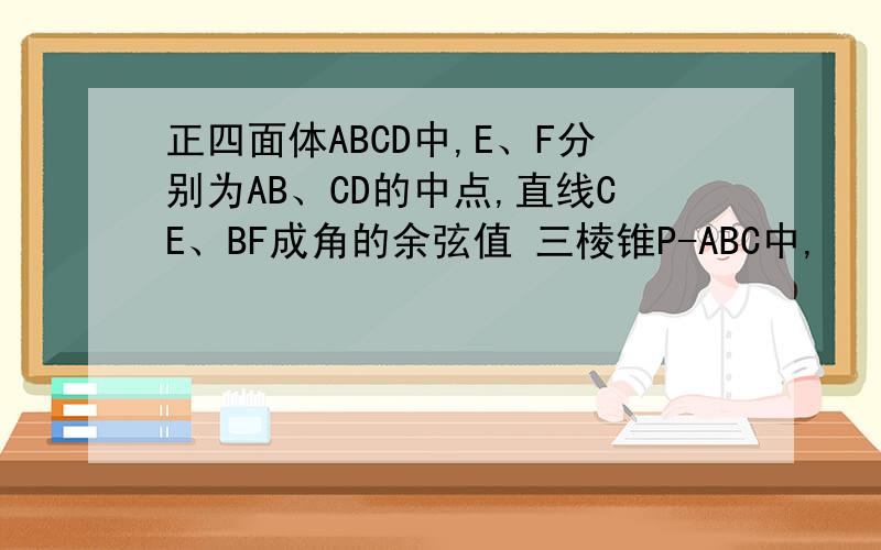 正四面体ABCD中,E、F分别为AB、CD的中点,直线CE、BF成角的余弦值 三棱锥P-ABC中,