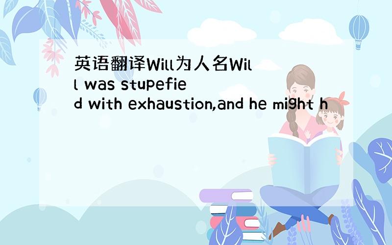 英语翻译Will为人名Will was stupefied with exhaustion,and he might h