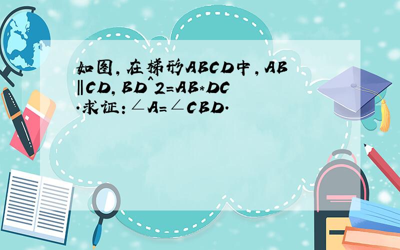 如图,在梯形ABCD中,AB‖CD,BD^2=AB*DC.求证:∠A=∠CBD.
