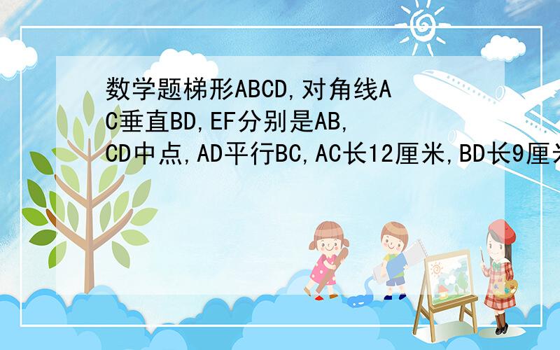 数学题梯形ABCD,对角线AC垂直BD,EF分别是AB,CD中点,AD平行BC,AC长12厘米,BD长9厘米,求EF等于