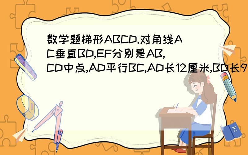 数学题梯形ABCD,对角线AC垂直BD,EF分别是AB,CD中点,AD平行BC,AD长12厘米,BD长9厘米,求EF等于