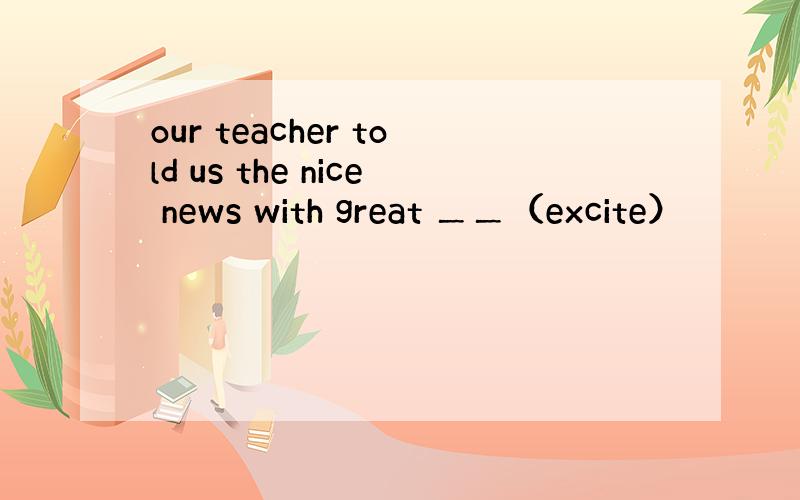 our teacher told us the nice news with great ＿＿（excite）