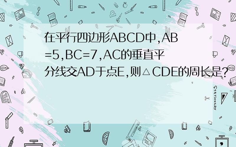 在平行四边形ABCD中,AB=5,BC=7,AC的垂直平分线交AD于点E,则△CDE的周长是?