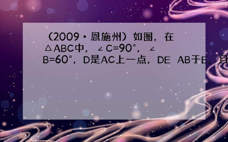 （2009•恩施州）如图，在△ABC中，∠C=90°，∠B=60°，D是AC上一点，DE⊥AB于E，且CD=2，DE=1
