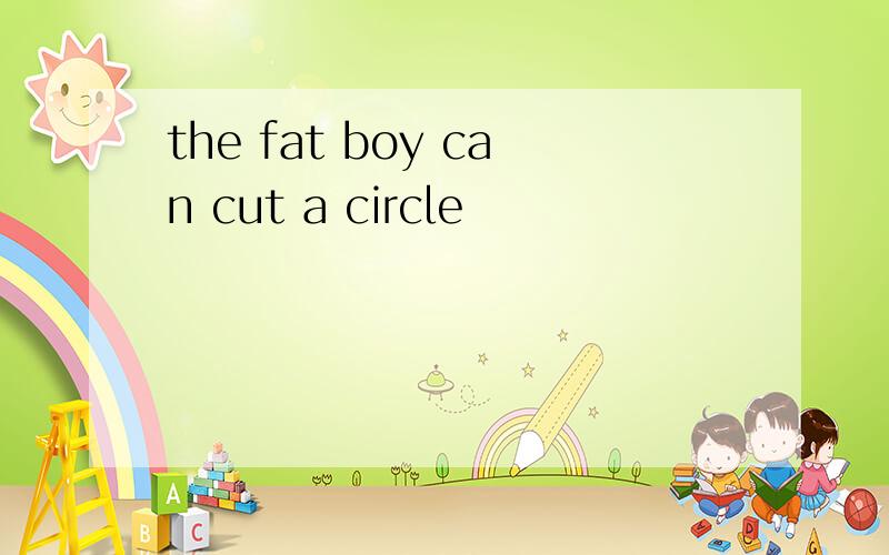 the fat boy can cut a circle
