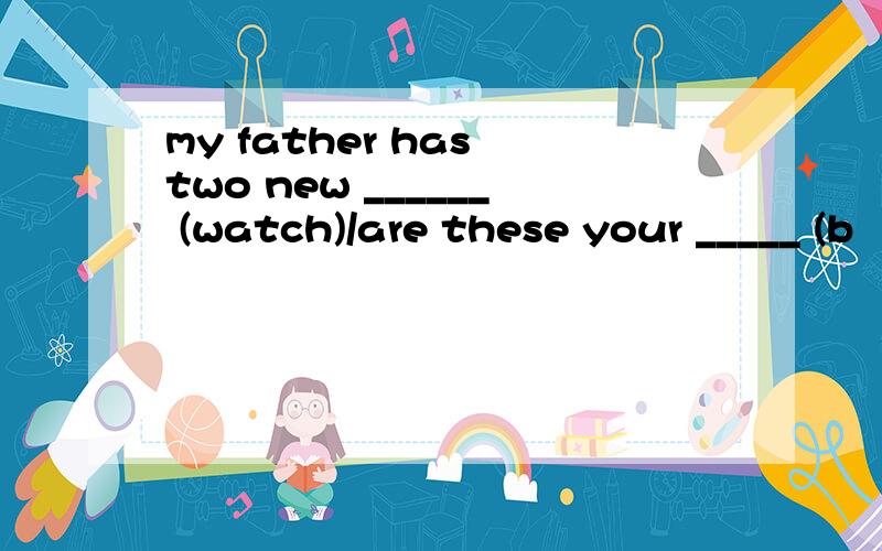 my father has two new ______ (watch)/are these your _____ (b