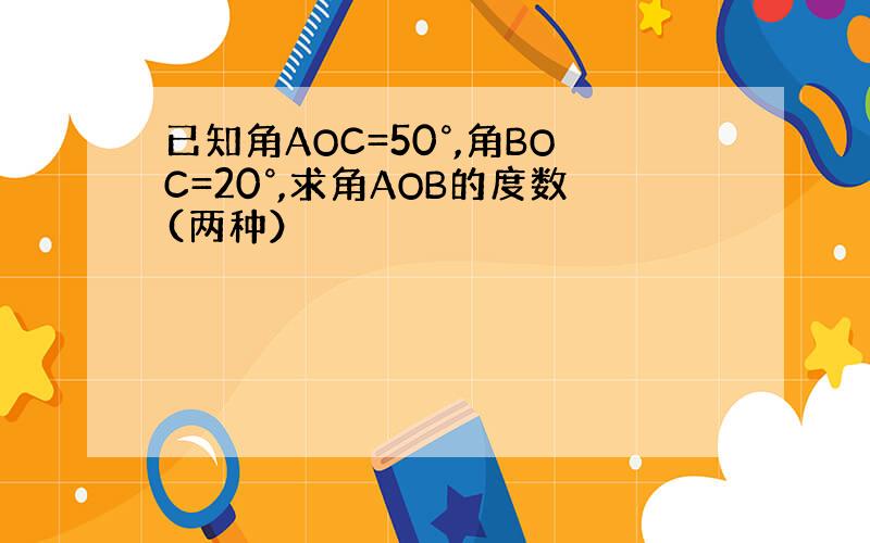 已知角AOC=50°,角BOC=20°,求角AOB的度数(两种）