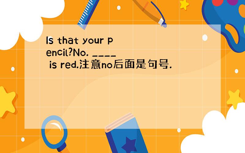 Is that your pencil?No. ____ is red.注意no后面是句号.