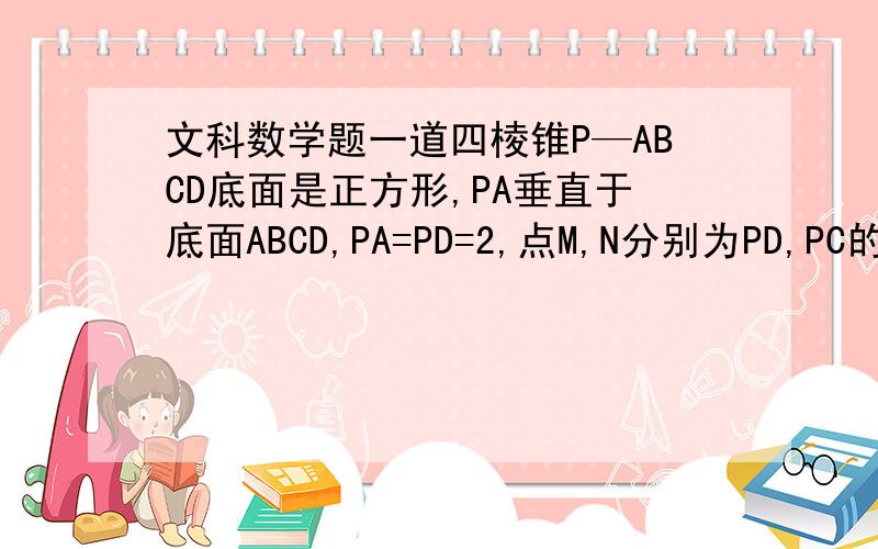 文科数学题一道四棱锥P—ABCD底面是正方形,PA垂直于底面ABCD,PA=PD=2,点M,N分别为PD,PC的中点,P