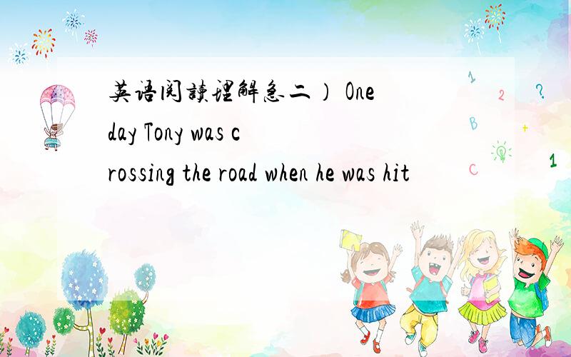 英语阅读理解急二） One day Tony was crossing the road when he was hit