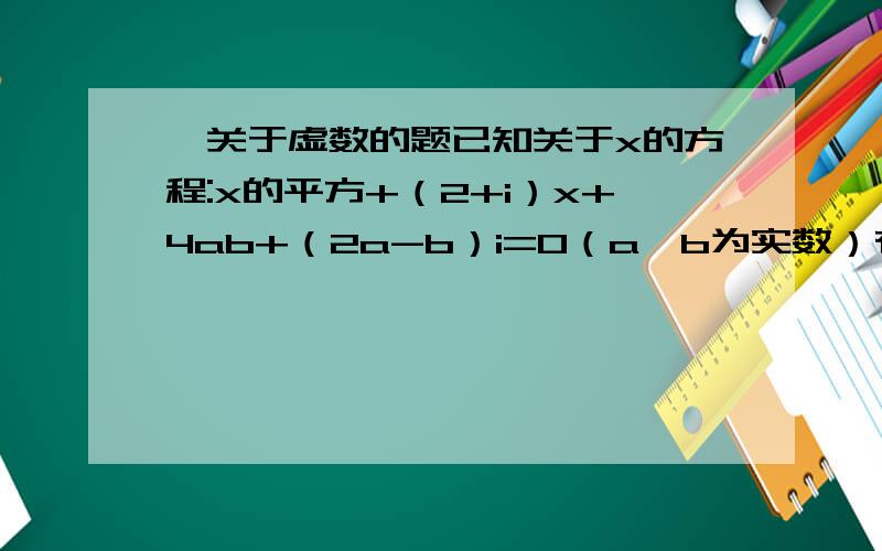 一关于虚数的题已知关于x的方程:x的平方+（2+i）x+4ab+（2a-b）i=0（a,b为实数）有实数根,求实数根的取