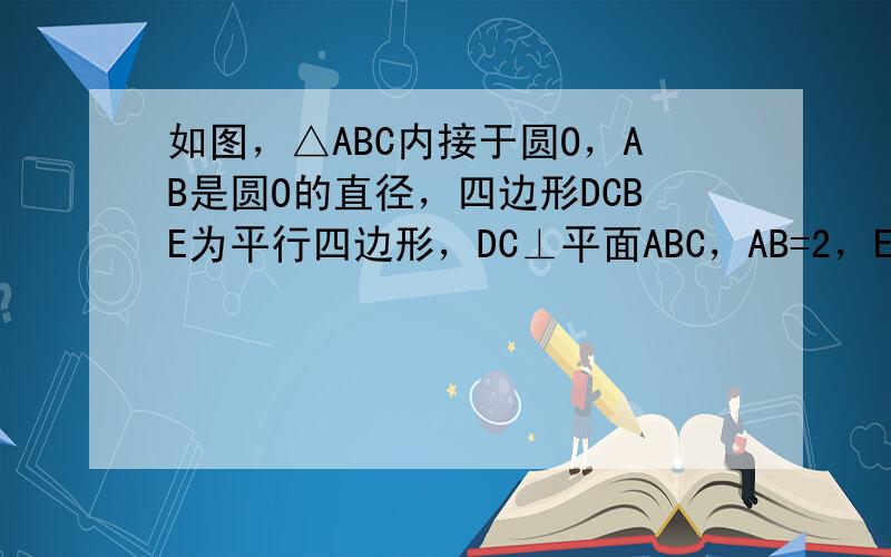 如图，△ABC内接于圆O，AB是圆O的直径，四边形DCBE为平行四边形，DC⊥平面ABC，AB=2，EB＝3．