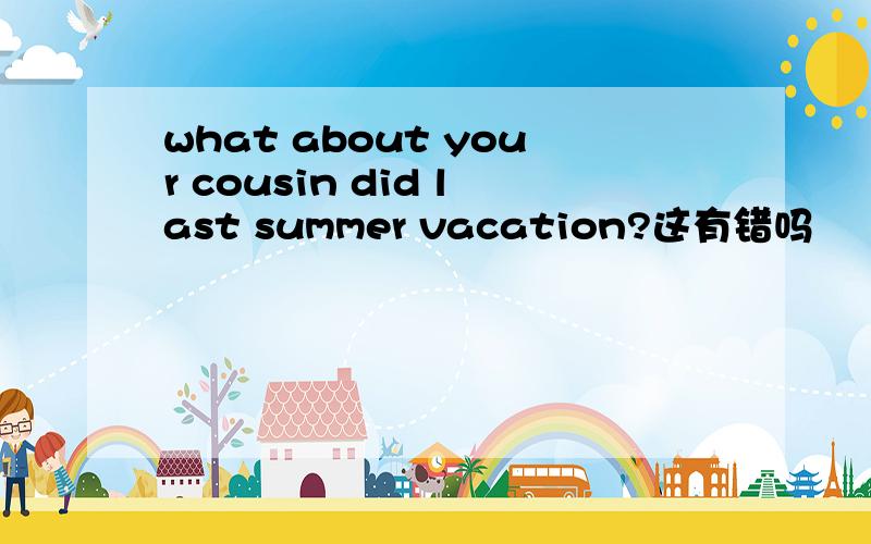 what about your cousin did last summer vacation?这有错吗