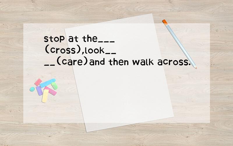 stop at the___(cross),look____(care)and then walk across.