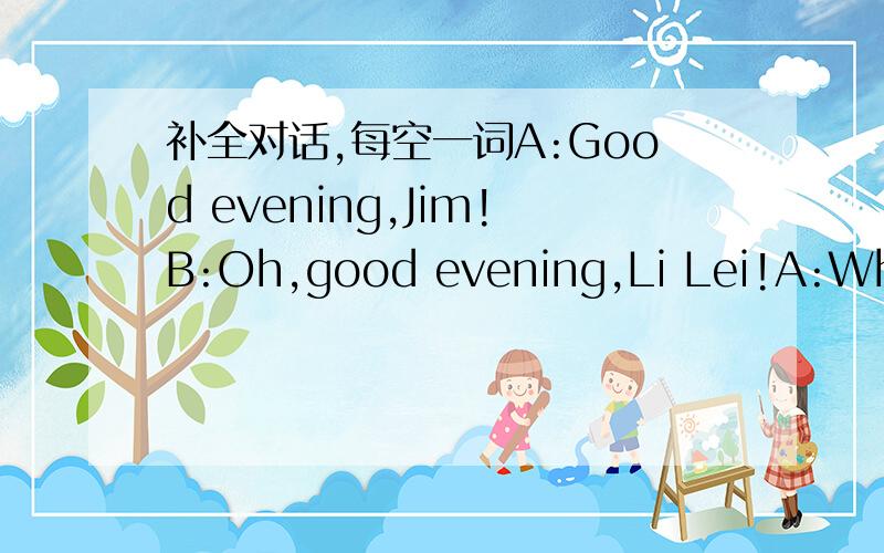 补全对话,每空一词A:Good evening,Jim!B:Oh,good evening,Li Lei!A:What