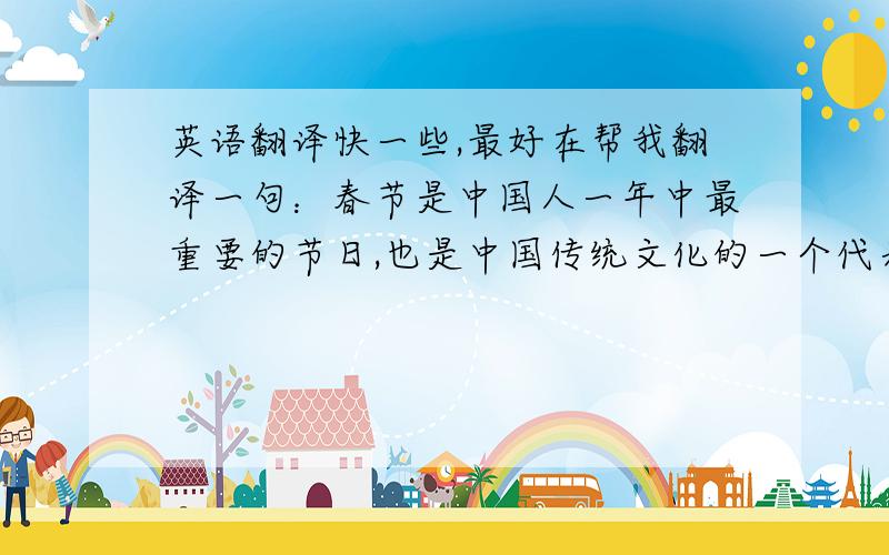 英语翻译快一些,最好在帮我翻译一句：春节是中国人一年中最重要的节日,也是中国传统文化的一个代表.在翻译一句：我们中国是一