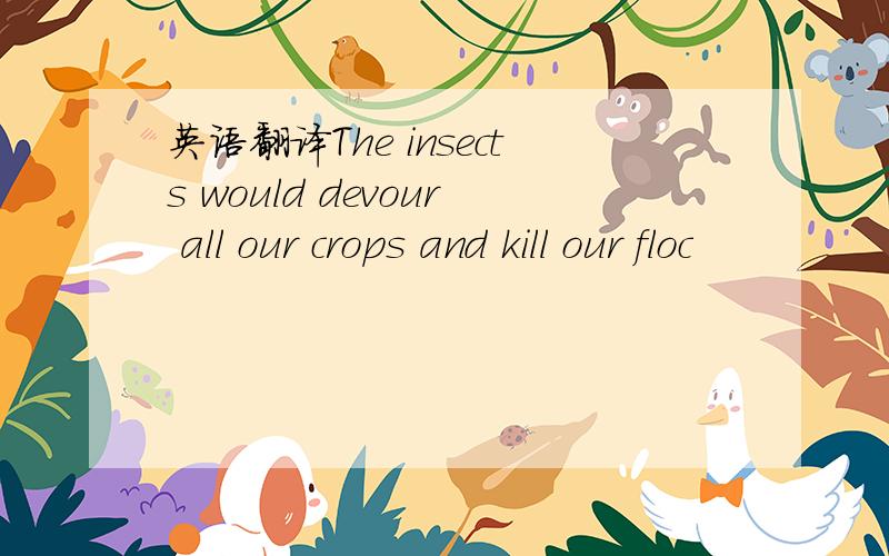英语翻译The insects would devour all our crops and kill our floc