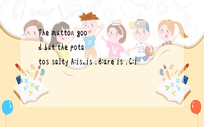 The mutton good but the potatos salty A:is,is .B:are is .C:i