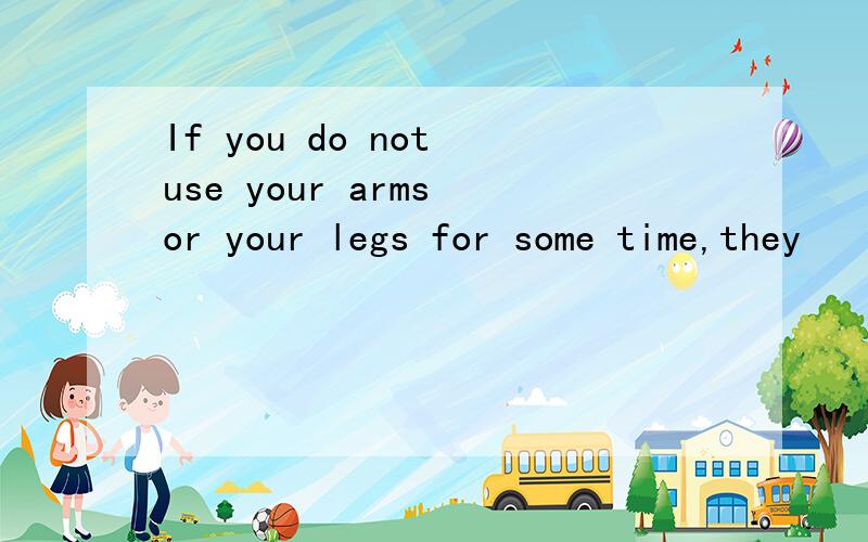 If you do not use your arms or your legs for some time,they