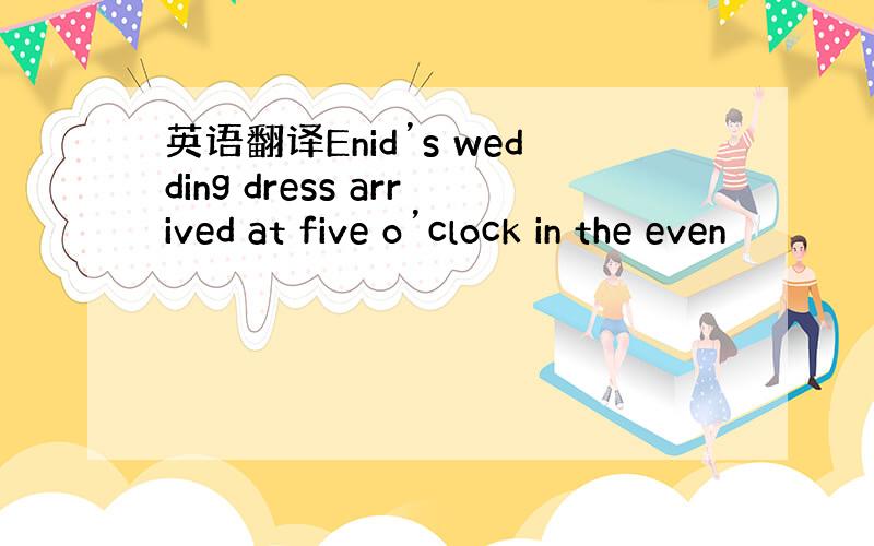 英语翻译Enid’s wedding dress arrived at five o’clock in the even