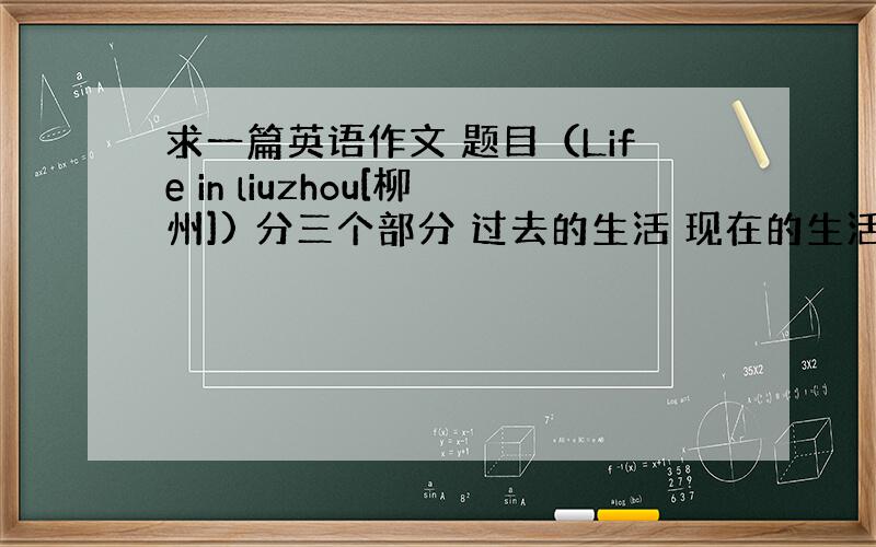 求一篇英语作文 题目（Life in liuzhou[柳州]) 分三个部分 过去的生活 现在的生活 将来的生活 用过去式