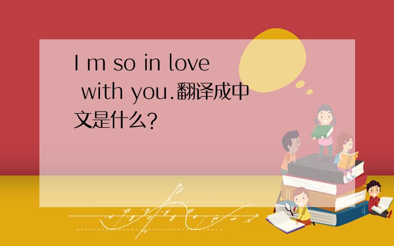 I m so in love with you.翻译成中文是什么?