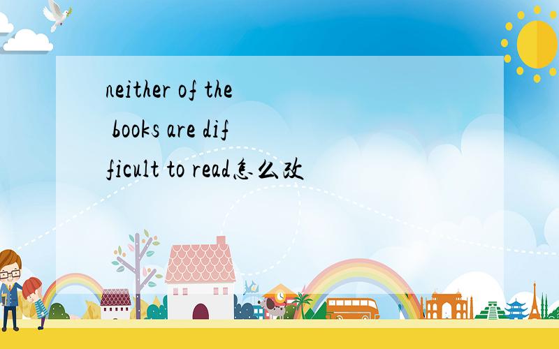 neither of the books are difficult to read怎么改