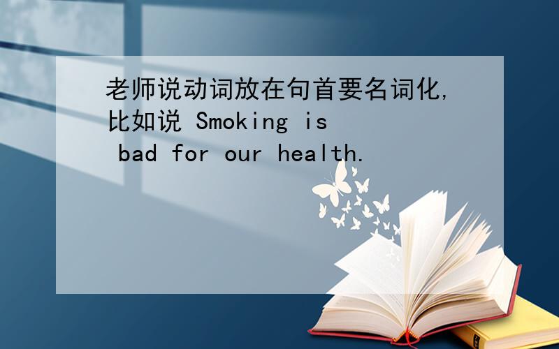 老师说动词放在句首要名词化,比如说 Smoking is bad for our health.