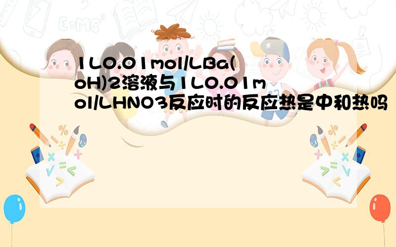 1L0.01mol/LBa(oH)2溶液与1L0.01mol/LHNO3反应时的反应热是中和热吗