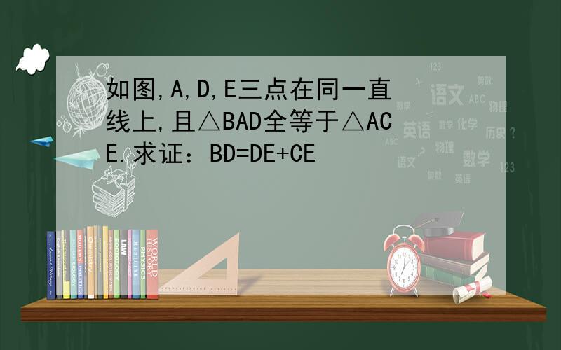如图,A,D,E三点在同一直线上,且△BAD全等于△ACE.求证：BD=DE+CE