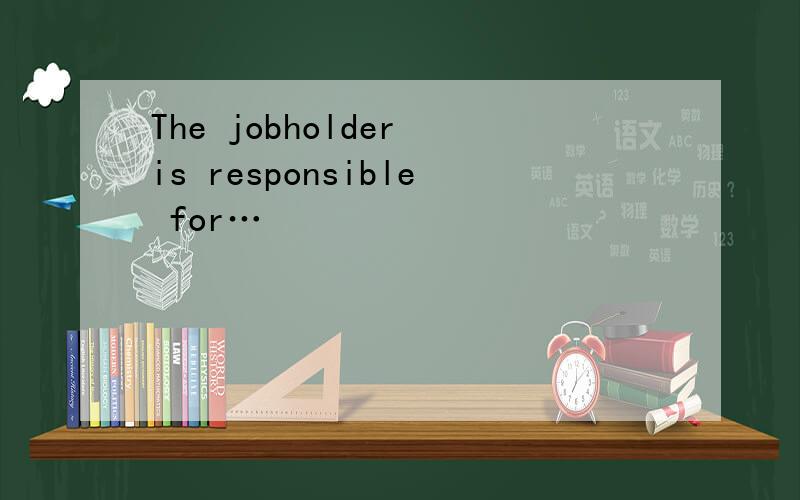 The jobholder is responsible for…
