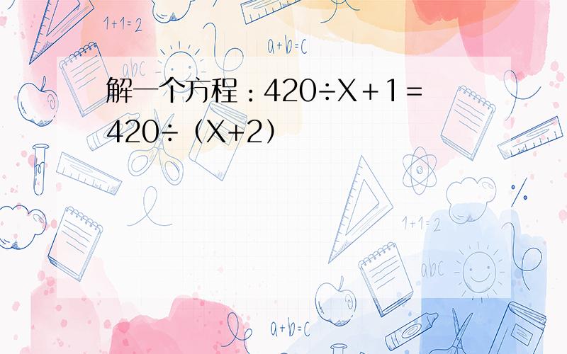 解一个方程：420÷X＋1＝420÷（X+2）