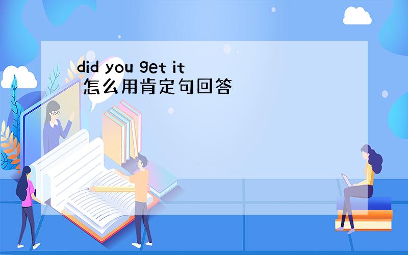 did you get it 怎么用肯定句回答
