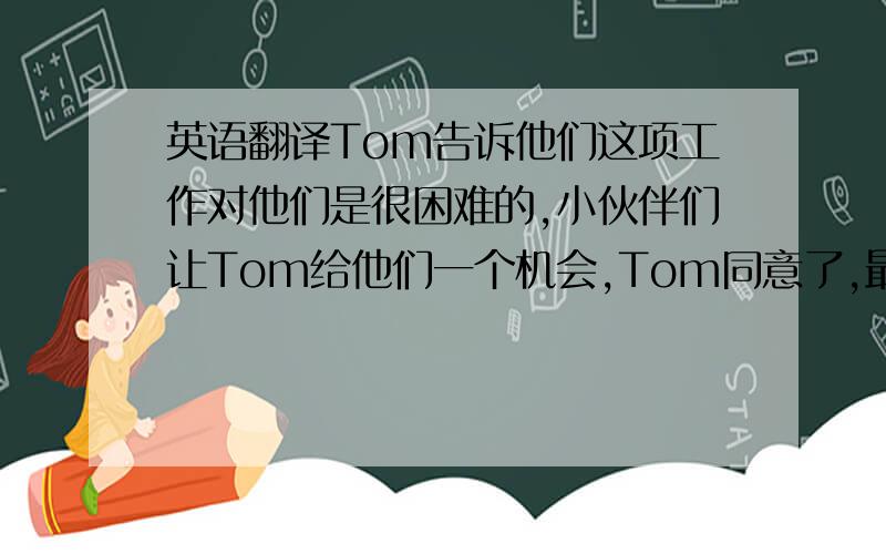 英语翻译Tom告诉他们这项工作对他们是很困难的,小伙伴们让Tom给他们一个机会,Tom同意了,最后让小伙伴们帮Tom刷好