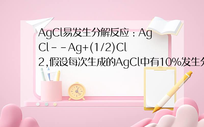 AgCl易发生分解反应：AgCl--Ag+(1/2)Cl2,假设每次生成的AgCl中有10%发生分解.其中氯气又可在水中