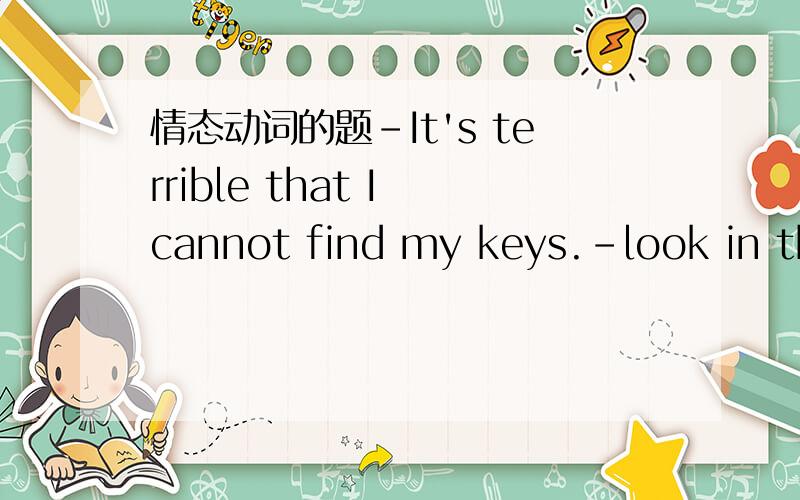 情态动词的题-It's terrible that I cannot find my keys.-look in the