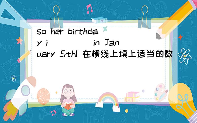 so her birthday i_____in January 5thI 在横线上填上适当的数