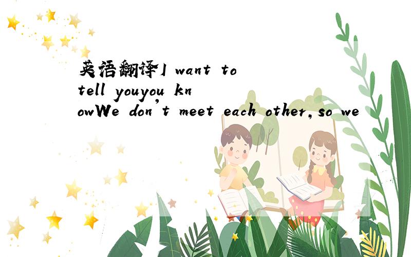 英语翻译I want to tell youyou knowWe don't meet each other,so we
