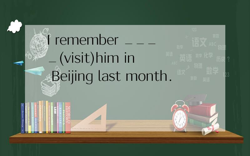I remember ____(visit)him in Beijing last month.