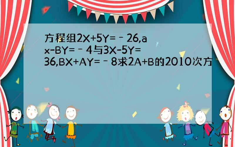 方程组2X+5Y=﹣26,ax-BY=﹣4与3X-5Y=36,BX+AY=﹣8求2A+B的2010次方