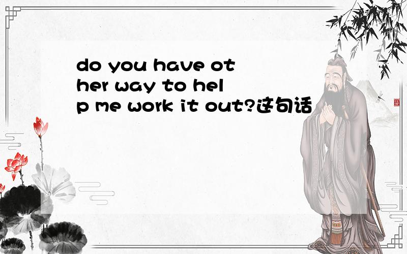 do you have other way to help me work it out?这句话
