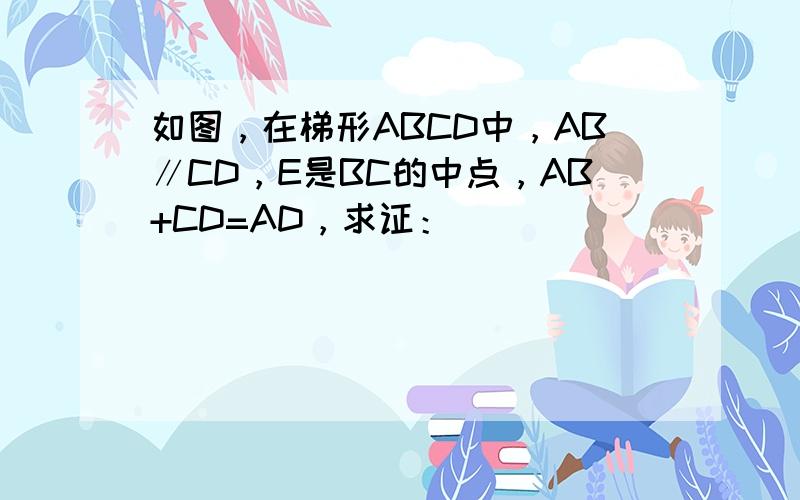 如图，在梯形ABCD中，AB∥CD，E是BC的中点，AB+CD=AD，求证：