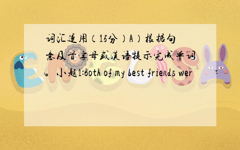 词汇运用（15分）A）根据句意及首字母或汉语提示完成单词。小题1:Both of my best friends wer